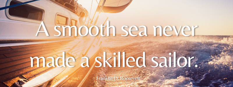 “A smooth sea never made a skilled sailor.” – Franklin D. Roosevelt